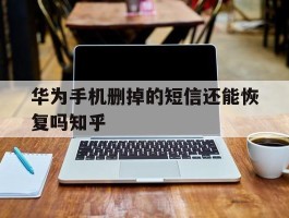 华为手机删掉的短信还能恢复吗知乎