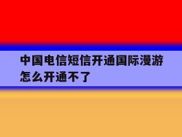 中国电信短信开通国际漫游怎么开通不了