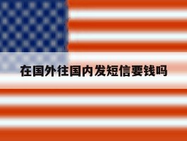 在国外往国内发短信要钱吗