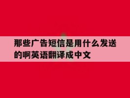 关于那些广告短信是用什么发送的啊英语翻译成中文的信息