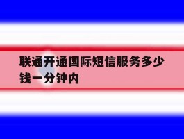 联通开通国际短信服务多少钱一分钟内