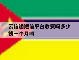 云信通短信平台收费吗多少钱一个月啊的简单介绍