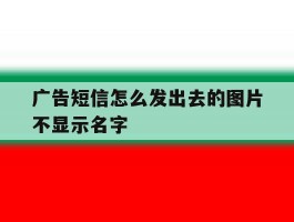 广告短信怎么发出去的图片不显示名字