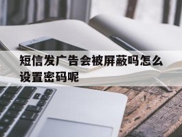 短信发广告会被屏蔽吗怎么设置密码呢
