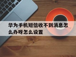 华为手机短信收不到消息怎么办呀怎么设置