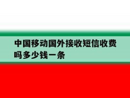 中国移动国外接收短信收费吗多少钱一条的简单介绍