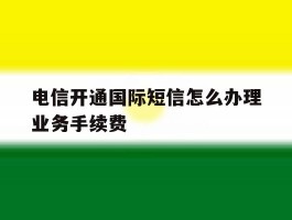 关于电信开通国际短信怎么办理业务手续费的信息