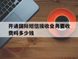 开通国际短信接收业务要收费吗多少钱