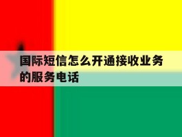 国际短信怎么开通接收业务的服务电话