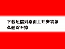 下载短信到桌面上并安装怎么删除不掉