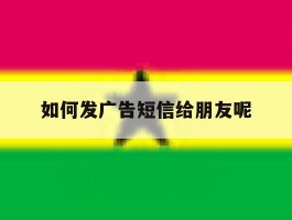如何发广告短信给朋友呢