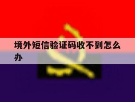 境外短信验证码收不到怎么办