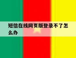 短信在线网页版登录不了怎么办