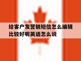 给客户发营销短信怎么编辑比较好呢英语怎么说的简单介绍
