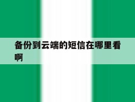 备份到云端的短信在哪里看啊