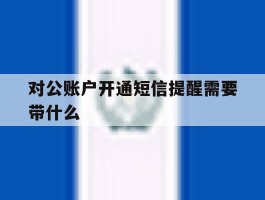 对公账户开通短信提醒需要带什么