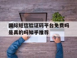 国际短信验证码平台免费吗是真的吗知乎推荐
