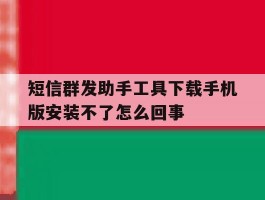 包含短信群发助手工具下载手机版安装不了怎么回事的词条