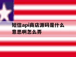 短信api商店源码是什么意思啊怎么弄的简单介绍