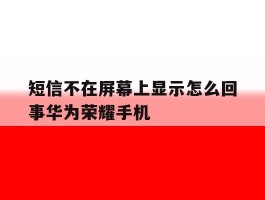 包含短信不在屏幕上显示怎么回事华为荣耀手机的词条