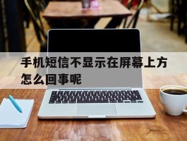 手机短信不显示在屏幕上方怎么回事呢