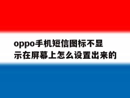oppo手机短信图标不显示在屏幕上怎么设置出来的