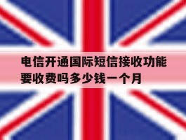 关于电信开通国际短信接收功能要收费吗多少钱一个月的信息