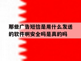 关于那些广告短信是用什么发送的软件啊安全吗是真的吗的信息