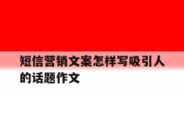 短信营销文案怎样写吸引人的话题作文