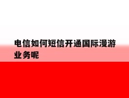 电信如何短信开通国际漫游业务呢