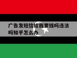 广告发短信给我要钱吗违法吗知乎怎么办的简单介绍