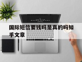 国际短信要钱吗是真的吗知乎文章