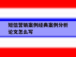 包含短信营销案例经典案例分析论文怎么写的词条
