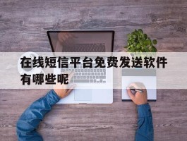 在线短信平台免费发送软件有哪些呢